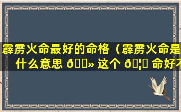 霹雳火命最好的命格（霹雳火命是什么意思 🌻 这个 🦈 命好不好）